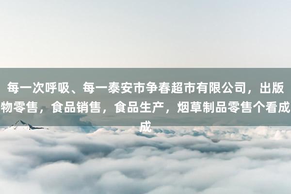 每一次呼吸、每一泰安市争春超市有限公司,出版物零售,食品销售,食品生产,烟草制品零售个看成