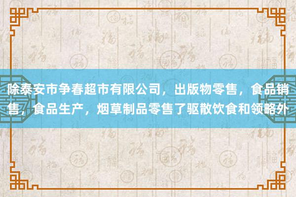 除泰安市争春超市有限公司,出版物零售,食品销售,食品生产,烟草制品零售了驱散饮食和领略外